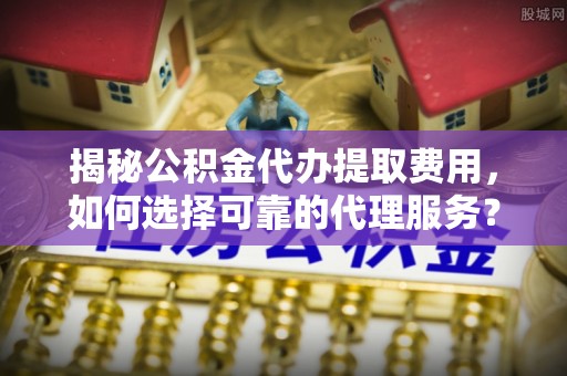 头屋揭秘公积金代办提取费用，如何选择可靠的代理服务？