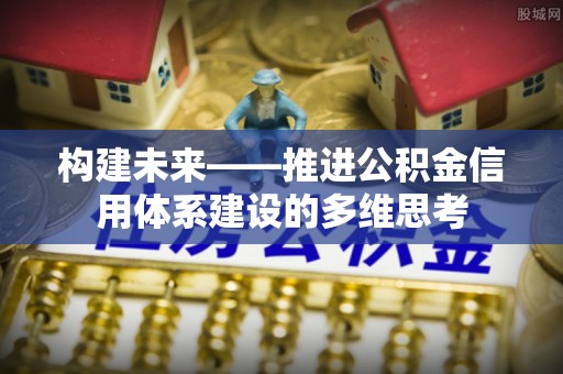 头屋构建未来——推进公积金信用体系建设的多维思考