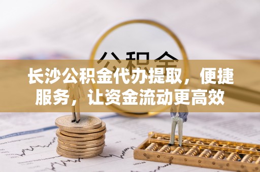 头屋长沙公积金代办提取，便捷服务，让资金流动更高效