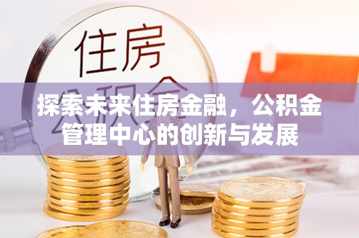 头屋探索未来住房金融，公积金管理中心的创新与发展