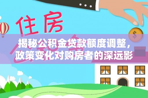 头屋揭秘公积金贷款额度调整，政策变化对购房者的深远影响