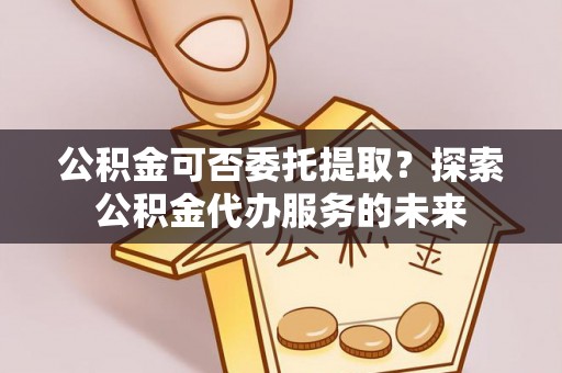 头屋公积金可否委托提取？探索公积金代办服务的未来