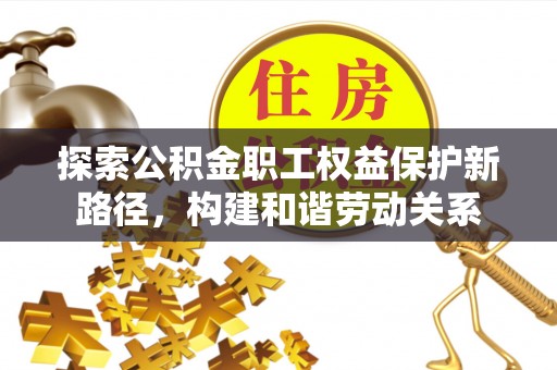 头屋探索公积金职工权益保护新路径，构建和谐劳动关系