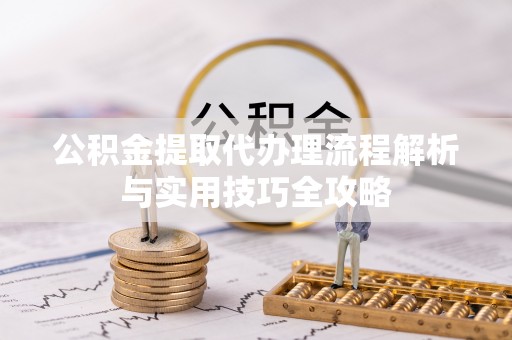 头屋公积金提取代办理流程解析与实用技巧全攻略