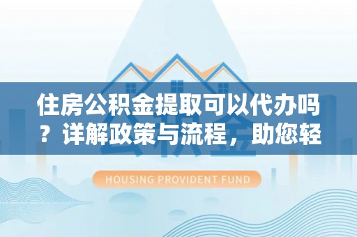 头屋住房公积金提取可以代办吗？详解政策与流程，助您轻松解决疑问