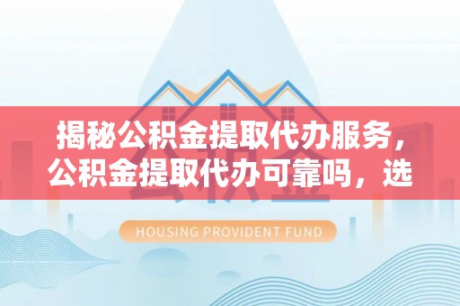 头屋揭秘公积金提取代办服务，公积金提取代办可靠吗，选择需谨慎