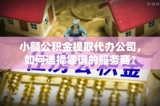 头屋小额公积金提取代办公司，如何选择靠谱的服务商？
