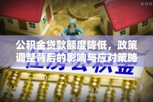 头屋公积金贷款额度降低，政策调整背后的影响与应对策略
