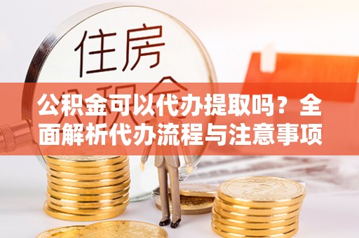 头屋公积金可以代办提取吗？全面解析代办流程与注意事项