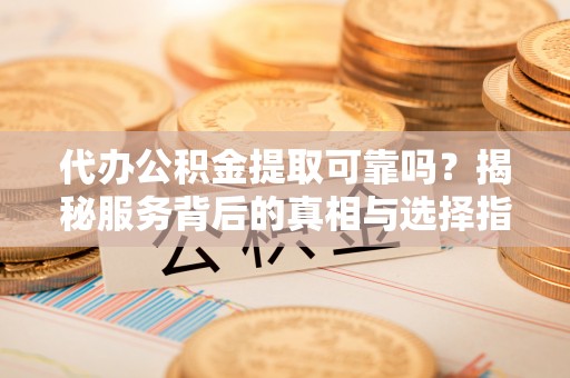 头屋代办公积金提取可靠吗？揭秘服务背后的真相与选择指南