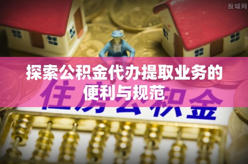 头屋探索公积金代办提取业务的便利与规范