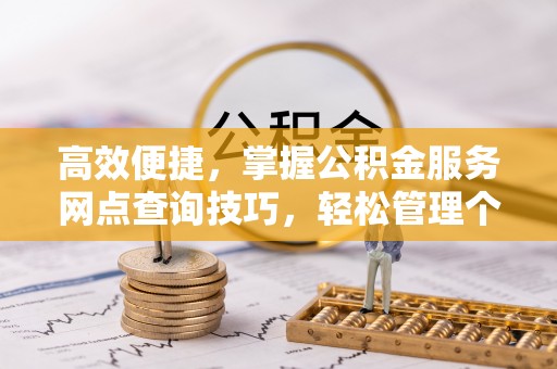 头屋高效便捷，掌握公积金服务网点查询技巧，轻松管理个人财务