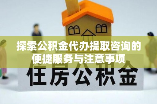 头屋探索公积金代办提取咨询的便捷服务与注意事项