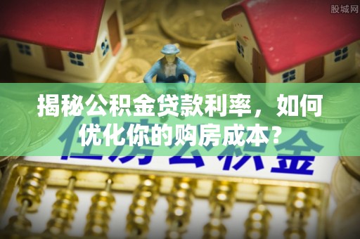 头屋揭秘公积金贷款利率，如何优化你的购房成本？