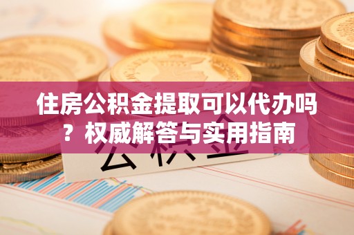 头屋住房公积金提取可以代办吗？权威解答与实用指南