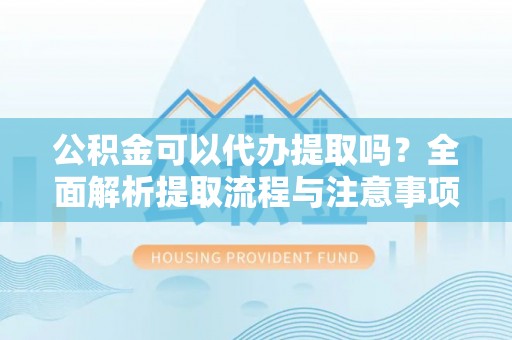 头屋公积金可以代办提取吗？全面解析提取流程与注意事项