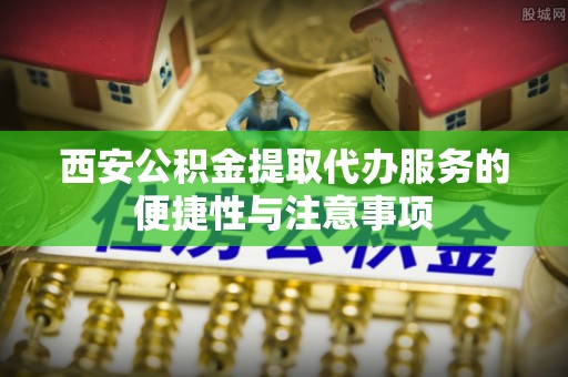 头屋西安公积金提取代办服务的便捷性与注意事项
